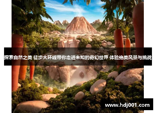 探索自然之美 徒步大环线带你走进未知的奇幻世界 体验绝美风景与挑战