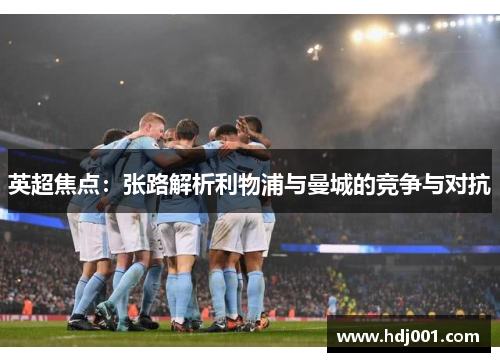 英超焦点：张路解析利物浦与曼城的竞争与对抗
