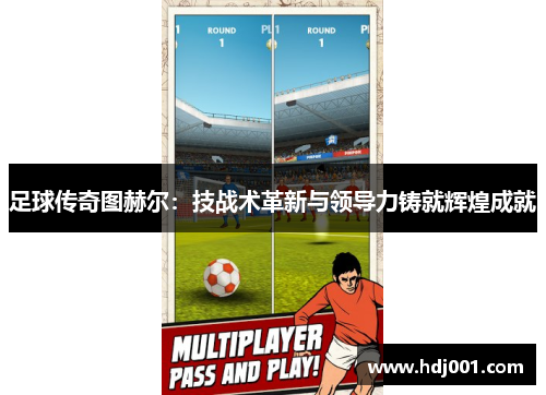 足球传奇图赫尔：技战术革新与领导力铸就辉煌成就