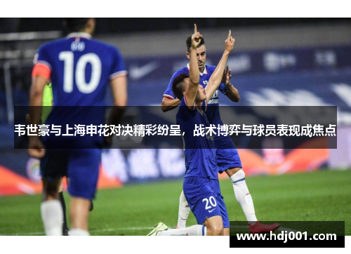 韦世豪与上海申花对决精彩纷呈，战术博弈与球员表现成焦点